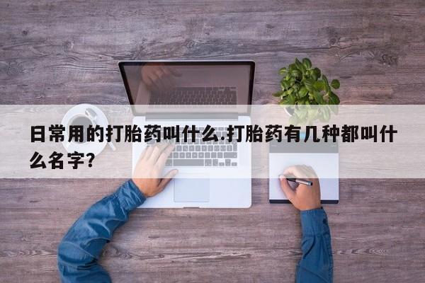 怀孕三个月用打胎药购买微信日常用的打胎药叫什么.打胎药有几种都叫什么名字？