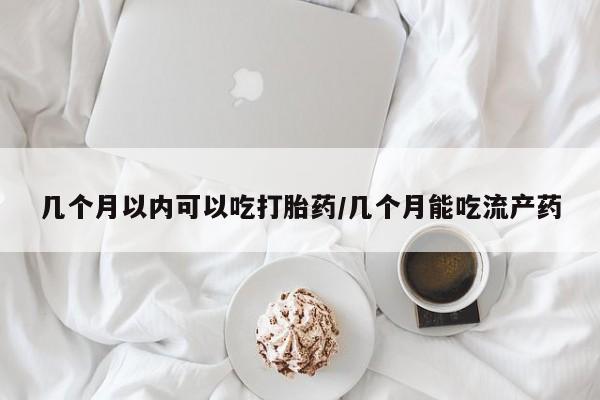 怀孕三个月用打胎药购买微信几个月以内可以吃打胎药/几个月能吃流产药