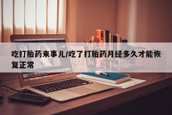 怀孕三个月用打胎药购买微信吃打胎药来事儿/吃了打胎药月经多久才能恢复正常