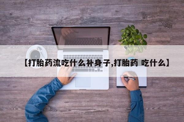怀孕三个月用打胎药购买微信【打胎药流吃什么补身子,打胎药 吃什么】