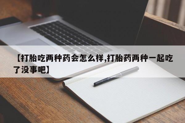 怀孕三个月用打胎药购买微信【打胎吃两种药会怎么样,打胎药两种一起吃了没事吧】