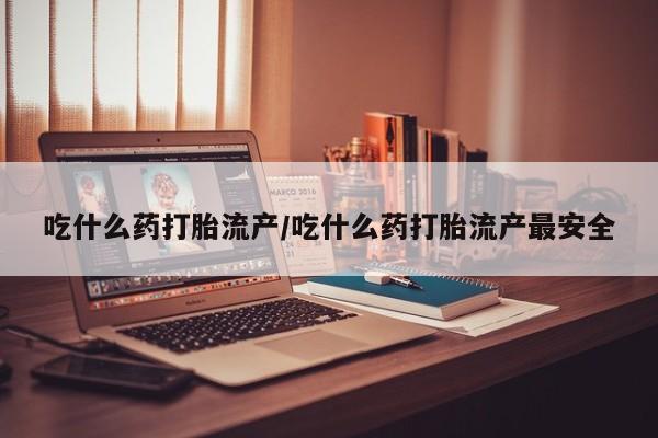 怀孕三个月用打胎药购买微信吃什么药打胎流产/吃什么药打胎流产最安全