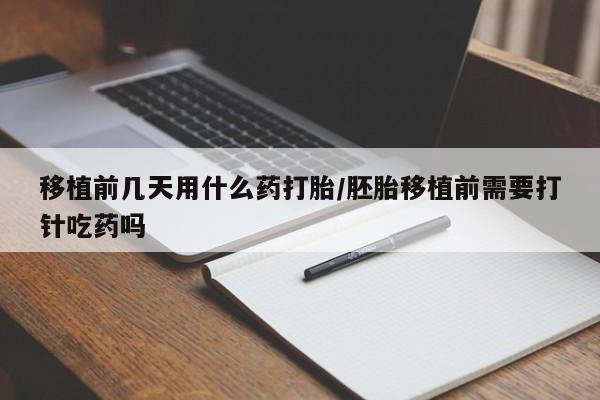怀孕三个月用打胎药购买微信移植前几天用什么药打胎/胚胎移植前需要打针吃药吗