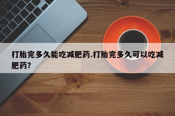 怀孕三个月用打胎药购买微信打胎完多久能吃减肥药.打胎完多久可以吃减肥药？