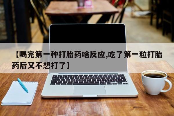 怀孕三个月用打胎药购买微信【喝完第一种打胎药啥反应,吃了第一粒打胎药后又不想打了】