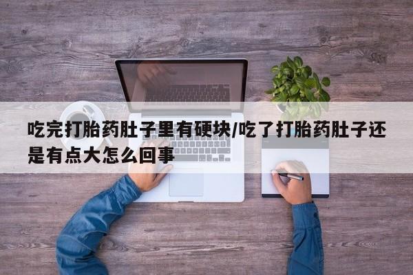 怀孕三个月用打胎药购买微信吃完打胎药肚子里有硬块/吃了打胎药肚子还是有点大怎么回事