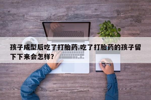 怀孕三个月用打胎药购买微信孩子成型后吃了打胎药.吃了打胎药的孩子留下下来会怎样？