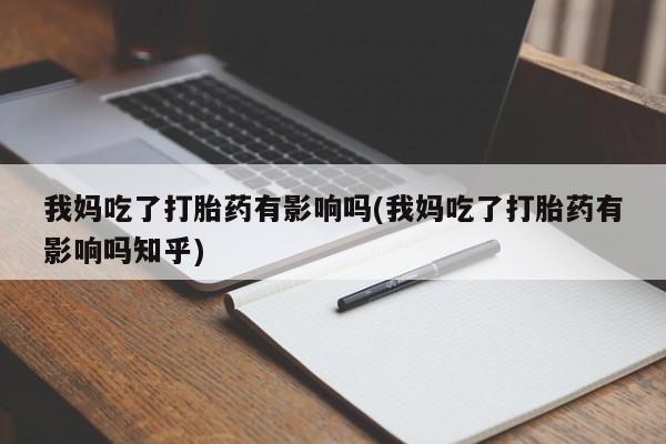 怀孕三个月用打胎药购买微信我妈吃了打胎药有影响吗(我妈吃了打胎药有影响吗知乎)
