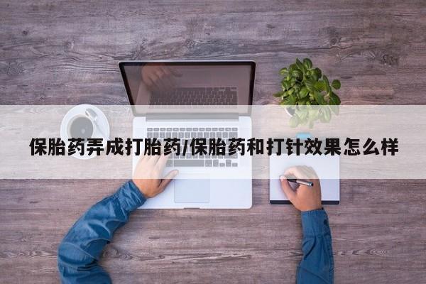怀孕三个月用打胎药购买微信保胎药弄成打胎药/保胎药和打针效果怎么样