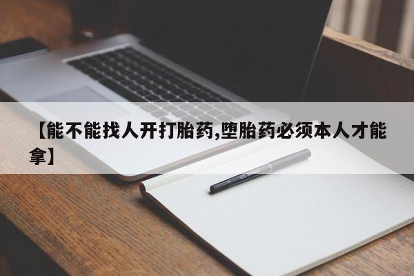 怀孕三个月用打胎药购买微信【能不能找人开打胎药,堕胎药必须本人才能拿】