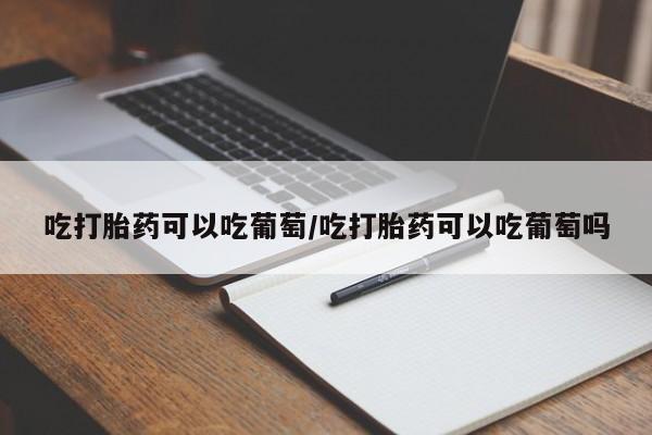 怀孕三个月用打胎药购买微信吃打胎药可以吃葡萄/吃打胎药可以吃葡萄吗
