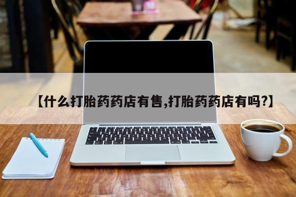 怀孕三个月用打胎药购买微信【什么打胎药药店有售,打胎药药店有吗?】