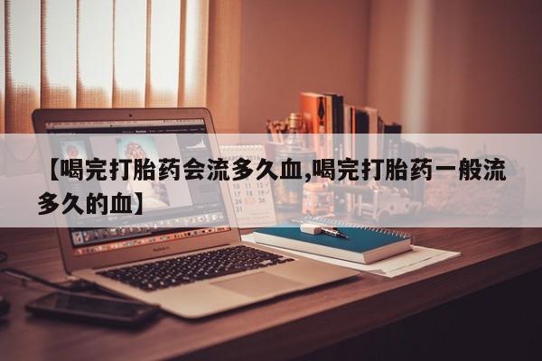 怀孕三个月用打胎药购买微信【喝完打胎药会流多久血,喝完打胎药一般流多久的血】
