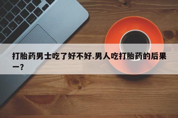 怀孕三个月用打胎药购买微信打胎药男士吃了好不好.男人吃打胎药的后果一？