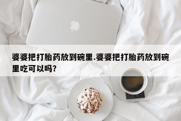 怀孕三个月用打胎药购买微信婆婆把打胎药放到碗里.婆婆把打胎药放到碗里吃可以吗？