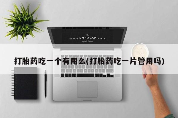 怀孕三个月用打胎药购买微信打胎药吃一个有用么(打胎药吃一片管用吗)