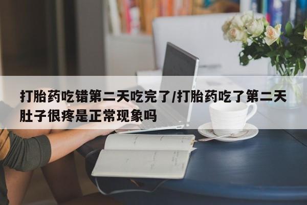 怀孕三个月用打胎药购买微信打胎药吃错第二天吃完了/打胎药吃了第二天肚子很疼是正常现象吗