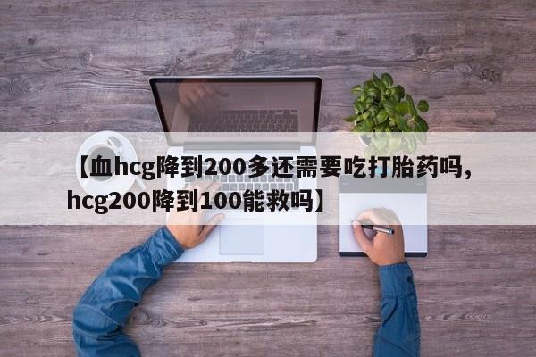 怀孕三个月用打胎药购买微信【血hcg降到200多还需要吃打胎药吗,hcg200降到100能救吗】