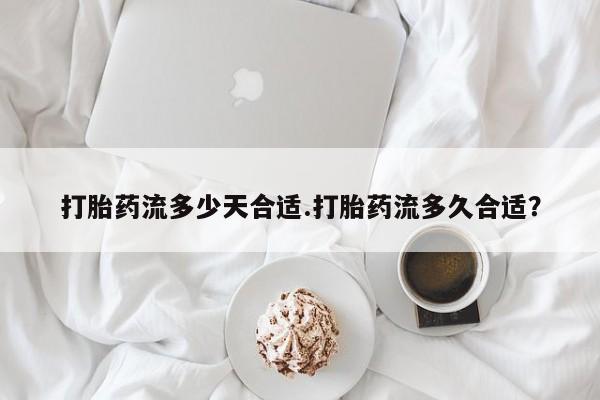 怀孕三个月用打胎药购买微信打胎药流多少天合适.打胎药流多久合适？