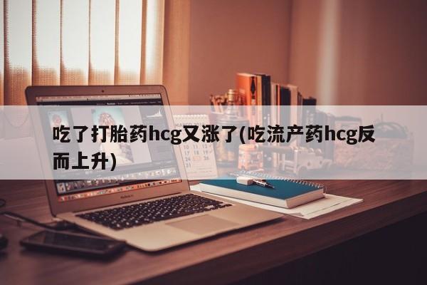 怀孕三个月用打胎药购买微信吃了打胎药hcg又涨了(吃流产药hcg反而上升)