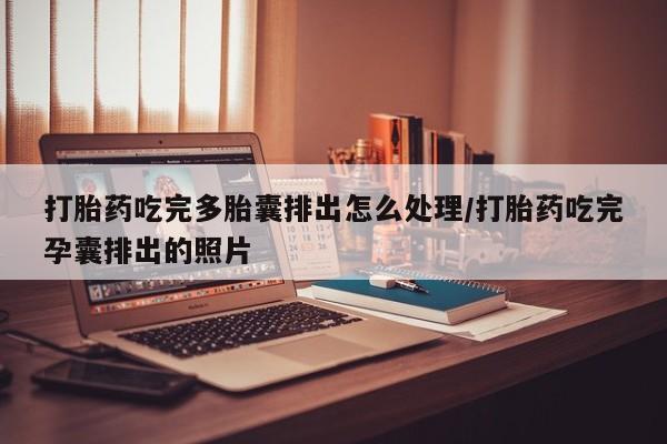怀孕三个月用打胎药购买微信打胎药吃完多胎囊排出怎么处理/打胎药吃完孕囊排出的照片