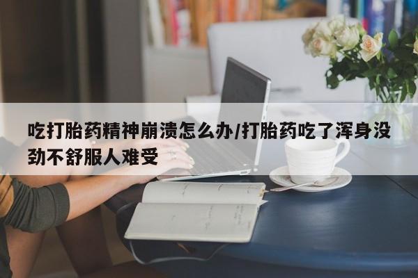 怀孕三个月用打胎药购买微信吃打胎药精神崩溃怎么办/打胎药吃了浑身没劲不舒服人难受