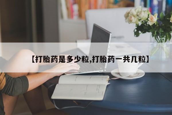 怀孕三个月用打胎药购买微信【打胎药是多少粒,打胎药一共几粒】