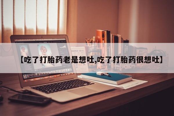 怀孕三个月用打胎药购买微信【吃了打胎药老是想吐,吃了打胎药很想吐】