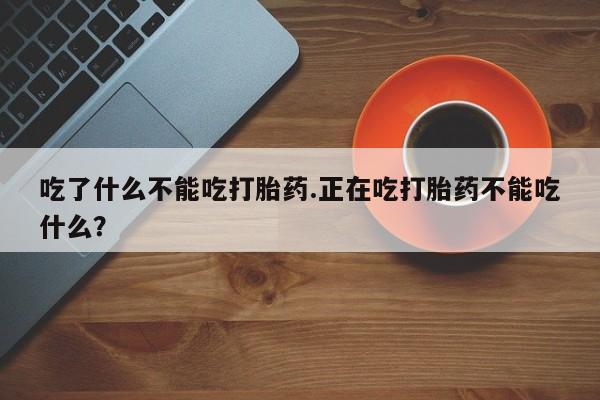 怀孕三个月用打胎药购买微信吃了什么不能吃打胎药.正在吃打胎药不能吃什么？