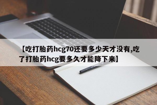 怀孕三个月用打胎药购买微信【吃打胎药hcg70还要多少天才没有,吃了打胎药hcg要多久才能降下来】