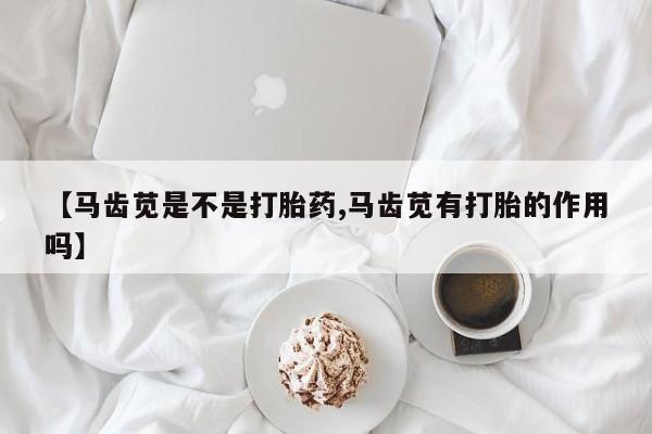 怀孕三个月用打胎药购买微信【马齿苋是不是打胎药,马齿苋有打胎的作用吗】