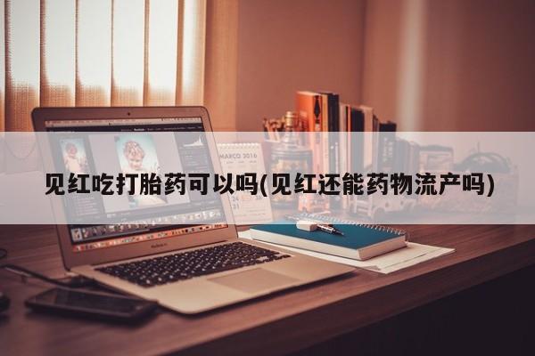怀孕三个月用打胎药购买微信见红吃打胎药可以吗(见红还能药物流产吗)