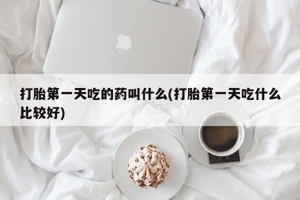 怀孕三个月用打胎药购买微信打胎第一天吃的药叫什么(打胎第一天吃什么比较好)