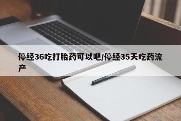 怀孕三个月用打胎药购买微信停经36吃打胎药可以吧/停经35天吃药流产