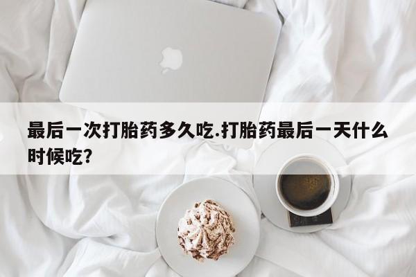 怀孕三个月用打胎药购买微信最后一次打胎药多久吃.打胎药最后一天什么时候吃？