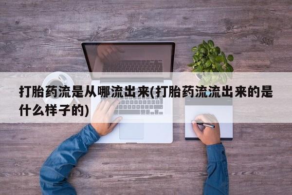 怀孕三个月用打胎药购买微信打胎药流是从哪流出来(打胎药流流出来的是什么样子的)