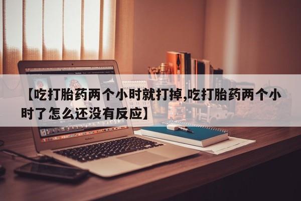 怀孕三个月用打胎药购买微信【吃打胎药两个小时就打掉,吃打胎药两个小时了怎么还没有反应】