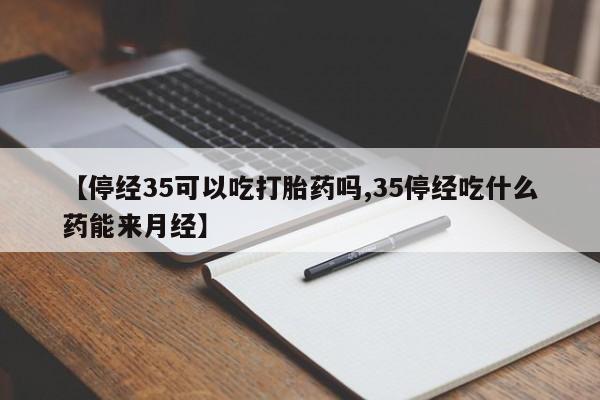 怀孕三个月用打胎药购买微信【停经35可以吃打胎药吗,35停经吃什么药能来月经】