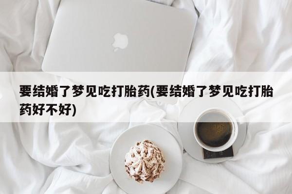 怀孕三个月用打胎药购买微信要结婚了梦见吃打胎药(要结婚了梦见吃打胎药好不好)