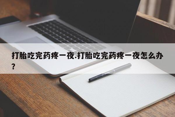 怀孕三个月用打胎药购买微信打胎吃完药疼一夜.打胎吃完药疼一夜怎么办？