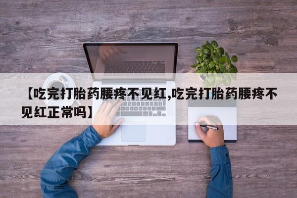 怀孕三个月用打胎药购买微信【吃完打胎药腰疼不见红,吃完打胎药腰疼不见红正常吗】