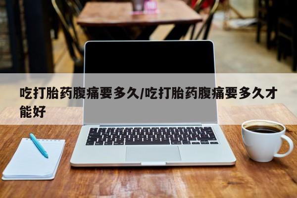 怀孕三个月用打胎药购买微信吃打胎药腹痛要多久/吃打胎药腹痛要多久才能好