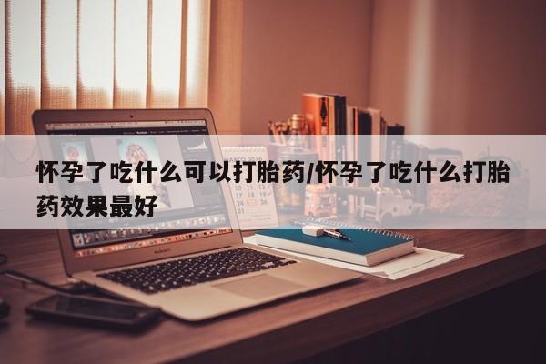 怀孕三个月用打胎药购买微信怀孕了吃什么可以打胎药/怀孕了吃什么打胎药效果最好
