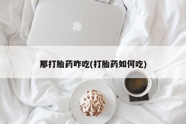 怀孕三个月用打胎药购买微信那打胎药咋吃(打胎药如何吃)