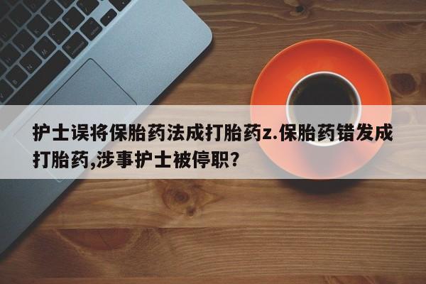 怀孕三个月用打胎药购买微信护士误将保胎药法成打胎药z.保胎药错发成打胎药,涉事护士被停职？