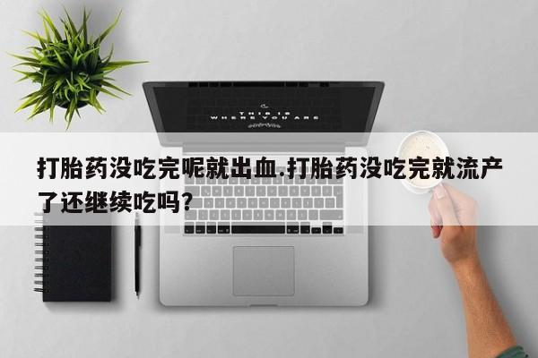 怀孕三个月用打胎药购买微信打胎药没吃完呢就出血.打胎药没吃完就流产了还继续吃吗？