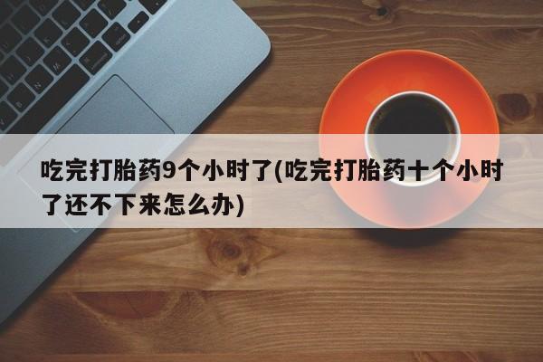 怀孕三个月用打胎药购买微信吃完打胎药9个小时了(吃完打胎药十个小时了还不下来怎么办)