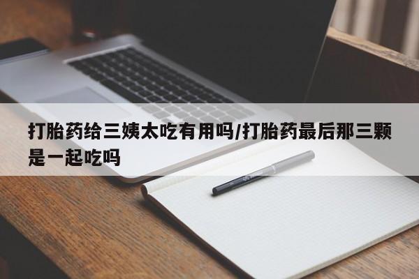 怀孕三个月用打胎药购买微信打胎药给三姨太吃有用吗/打胎药最后那三颗是一起吃吗
