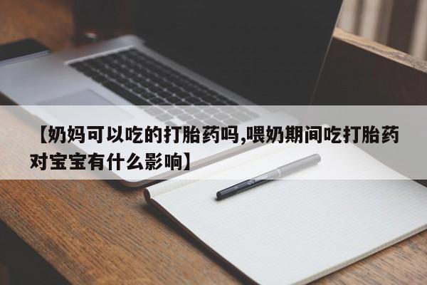 怀孕三个月用打胎药购买微信【奶妈可以吃的打胎药吗,喂奶期间吃打胎药对宝宝有什么影响】