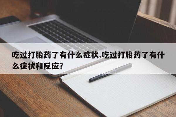 怀孕三个月用打胎药购买微信吃过打胎药了有什么症状.吃过打胎药了有什么症状和反应？